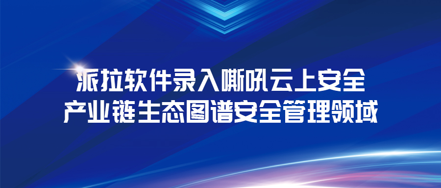 《云上安全白皮書》發(fā)布 | 派拉軟件錄入云上安全產(chǎn)業(yè)鏈生態(tài)圖譜安全管理領域！